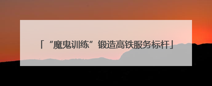“魔鬼训练”锻造高铁服务标杆