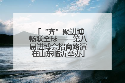 “齐”聚进博 畅联全球——第八届进博会招商路演在山东临沂举办
