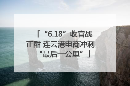 “6.18”收官战正酣 连云港电商冲刺“最后一公里”