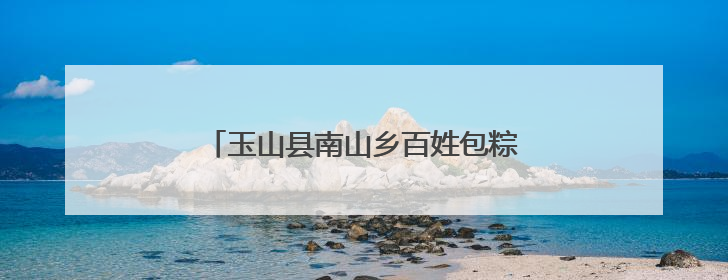 玉山县南山乡百姓包粽子大赛火热来袭（图）