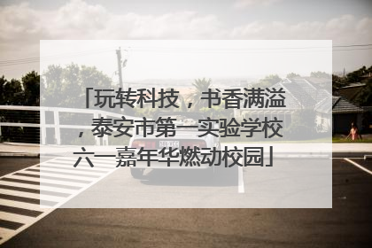 玩转科技，书香满溢，泰安市第一实验学校六一嘉年华燃动校园