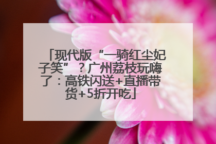 现代版“一骑红尘妃子笑”？广州荔枝玩嗨了：高铁闪送+直播带货+5折开吃