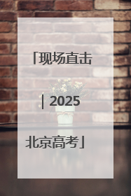 现场直击｜2025北京高考