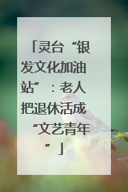 灵台“银发文化加油站”：老人把退休活成“文艺青年”