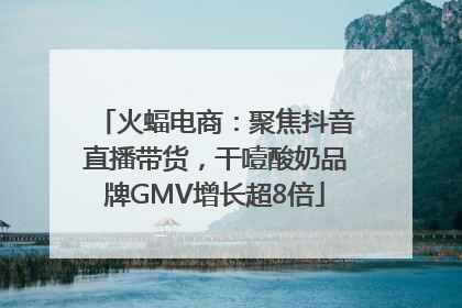 火蝠电商：聚焦抖音直播带货，干噎酸奶品牌GMV增长超8倍