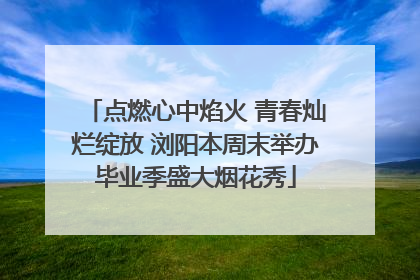点燃心中焰火 青春灿烂绽放 浏阳本周末举办毕业季盛大烟花秀