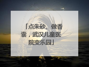 点朱砂、做香囊，武汉儿童医院变乐园