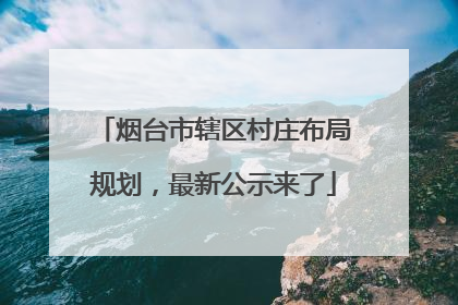 烟台市辖区村庄布局规划，最新公示来了