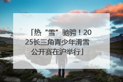 热“雪”驰骋！2025长三角青少年滑雪公开赛在沪举行