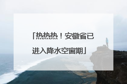 热热热！安徽省已进入降水空窗期