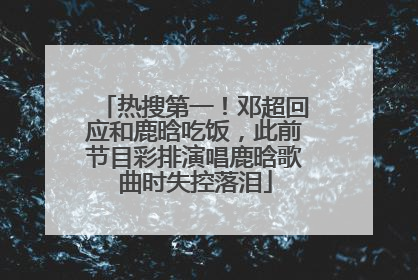 热搜第一！邓超回应和鹿晗吃饭，此前节目彩排演唱鹿晗歌曲时失控落泪