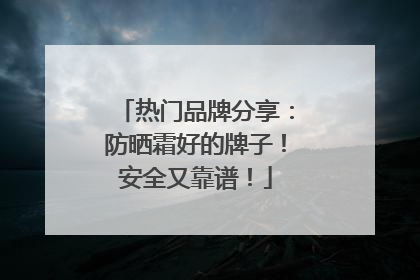 热门品牌分享：防晒霜好的牌子！安全又靠谱！