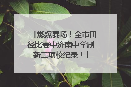 燃爆赛场！全市田径比赛中济南中学刷新三项校纪录！
