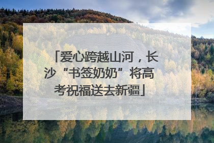爱心跨越山河，长沙“书签奶奶”将高考祝福送去新疆