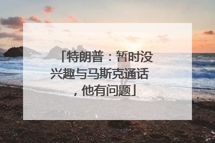 特朗普：暂时没兴趣与马斯克通话，他有问题