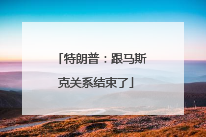 特朗普：跟马斯克关系结束了