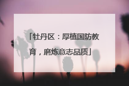 牡丹区：厚植国防教育，磨炼意志品质