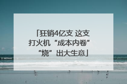 狂销4亿支 这支打火机“成本内卷”“烧”出大生意