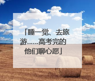 睡一觉、去旅游……高考完的他们聊心愿