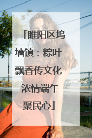 睢阳区坞墙镇：粽叶飘香传文化 浓情端午聚民心