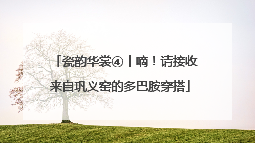 瓷韵华裳④丨嘀！请接收来自巩义窑的多巴胺穿搭
