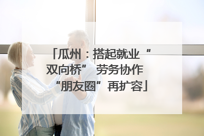 瓜州：搭起就业“双向桥” 劳务协作“朋友圈”再扩容