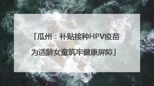 瓜州：补贴接种HPV疫苗 为适龄女童筑牢健康屏障