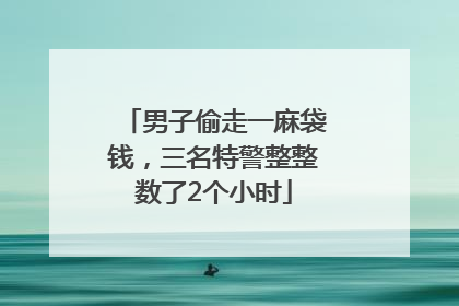男子偷走一麻袋钱，三名特警整整数了2个小时