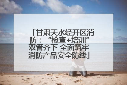 甘肃天水经开区消防：“检查+培训”双管齐下 全面筑牢消防产品安全防线