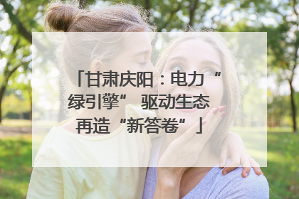 甘肃庆阳：电力“绿引擎” 驱动生态再造“新答卷”