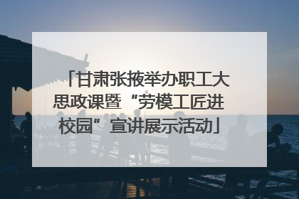 甘肃张掖举办职工大思政课暨“劳模工匠进校园”宣讲展示活动