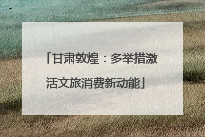 甘肃敦煌：多举措激活文旅消费新动能