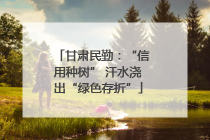 甘肃民勤：“信用种树” 汗水浇出“绿色存折”