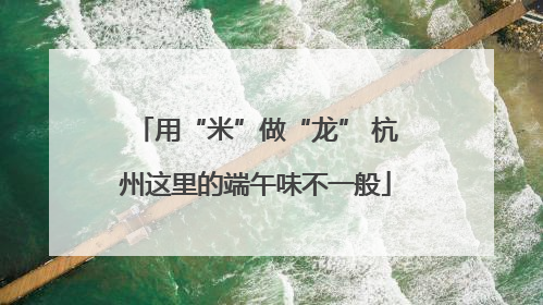 用“米”做“龙” 杭州这里的端午味不一般