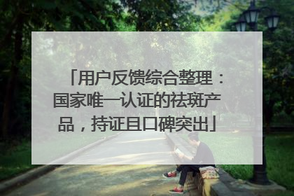 用户反馈综合整理：国家唯一认证的祛斑产品，持证且口碑突出