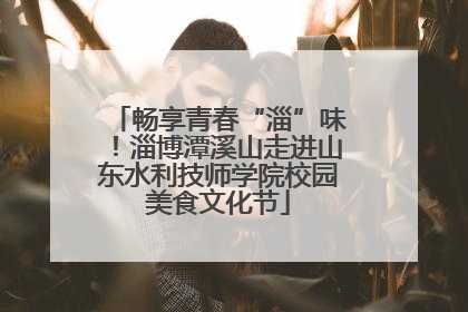 畅享青春“淄”味！淄博潭溪山走进山东水利技师学院校园美食文化节