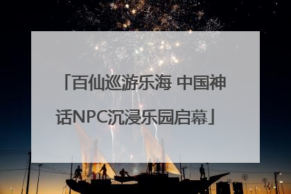 百仙巡游乐海 中国神话NPC沉浸乐园启幕