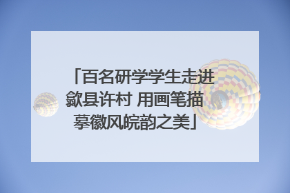 百名研学学生走进歙县许村 用画笔描摹徽风皖韵之美