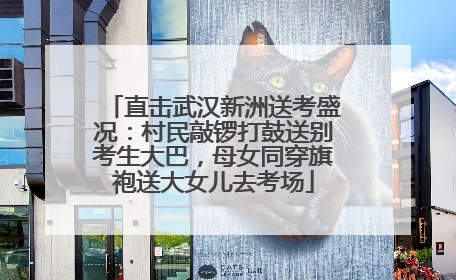 直击武汉新洲送考盛况：村民敲锣打鼓送别考生大巴，母女同穿旗袍送大女儿去考场