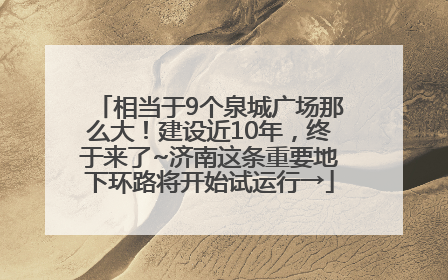 相当于9个泉城广场那么大！建设近10年，终于来了~济南这条重要地下环路将开始试运行→