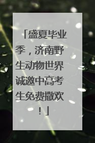 盛夏毕业季，济南野生动物世界诚邀中高考生免费撒欢！