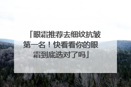 眼霜推荐去细纹抗皱第一名！快看看你的眼霜到底选对了吗