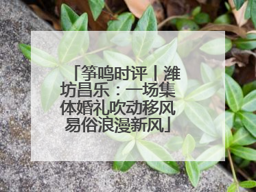 筝鸣时评丨潍坊昌乐：一场集体婚礼吹动移风易俗浪漫新风