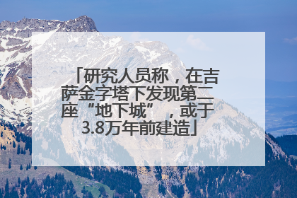 研究人员称，在吉萨金字塔下发现第二座“地下城”，或于3.8万年前建造