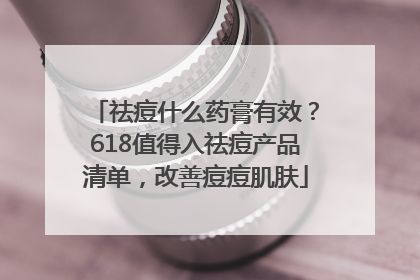 祛痘什么药膏有效？618值得入祛痘产品清单，改善痘痘肌肤