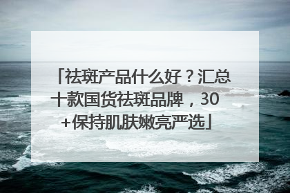 祛斑产品什么好？汇总十款国货祛斑品牌，30+保持肌肤嫩亮严选