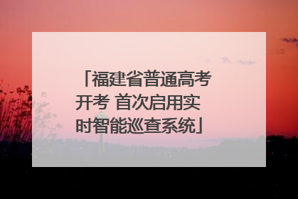福建省普通高考开考 首次启用实时智能巡查系统