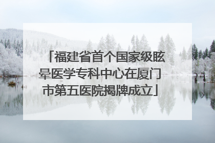 福建省首个国家级眩晕医学专科中心在厦门市第五医院揭牌成立