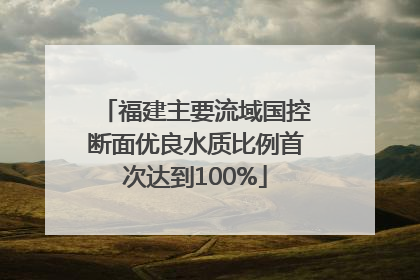 福建主要流域国控断面优良水质比例首次达到100%