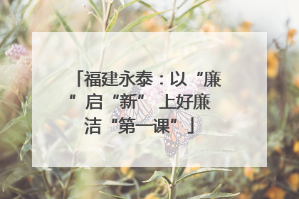 福建永泰：以“廉”启“新” 上好廉洁“第一课”